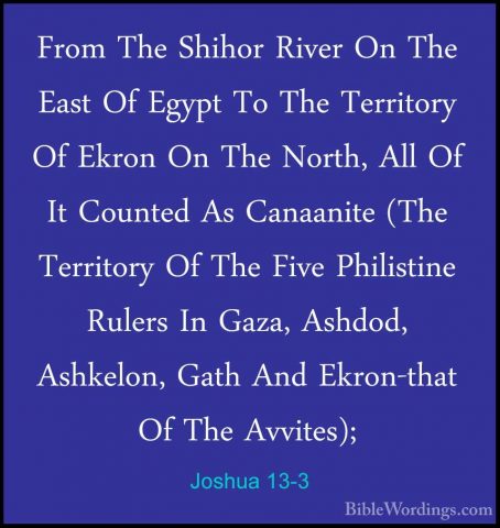Joshua 13-3 - From The Shihor River On The East Of Egypt To The TFrom The Shihor River On The East Of Egypt To The Territory Of Ekron On The North, All Of It Counted As Canaanite (The Territory Of The Five Philistine Rulers In Gaza, Ashdod, Ashkelon, Gath And Ekron-that Of The Avvites); 