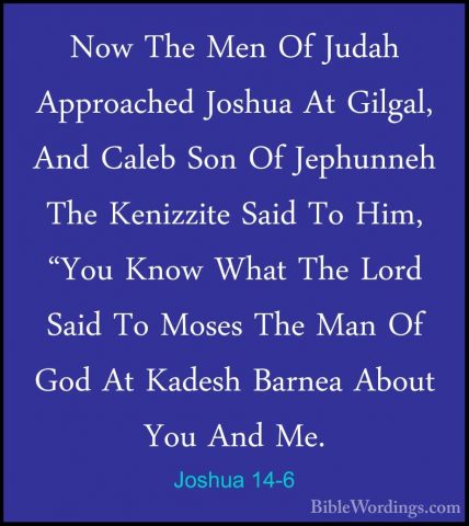 Joshua 14-6 - Now The Men Of Judah Approached Joshua At Gilgal, ANow The Men Of Judah Approached Joshua At Gilgal, And Caleb Son Of Jephunneh The Kenizzite Said To Him, "You Know What The Lord Said To Moses The Man Of God At Kadesh Barnea About You And Me. 