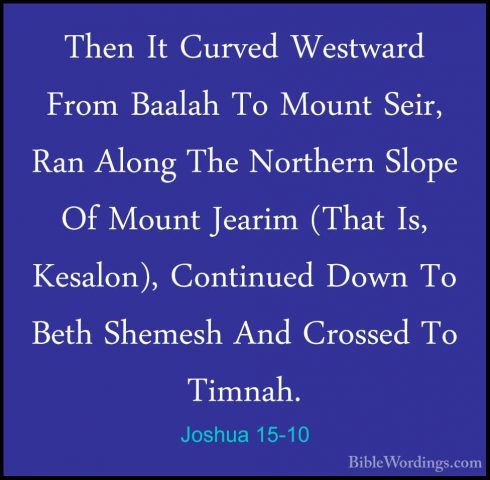 Joshua 15-10 - Then It Curved Westward From Baalah To Mount Seir,Then It Curved Westward From Baalah To Mount Seir, Ran Along The Northern Slope Of Mount Jearim (That Is, Kesalon), Continued Down To Beth Shemesh And Crossed To Timnah. 