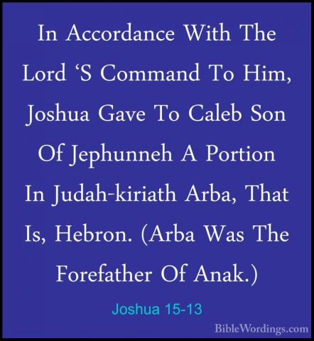 Joshua 15-13 - In Accordance With The Lord 'S Command To Him, JosIn Accordance With The Lord 'S Command To Him, Joshua Gave To Caleb Son Of Jephunneh A Portion In Judah-kiriath Arba, That Is, Hebron. (Arba Was The Forefather Of Anak.) 