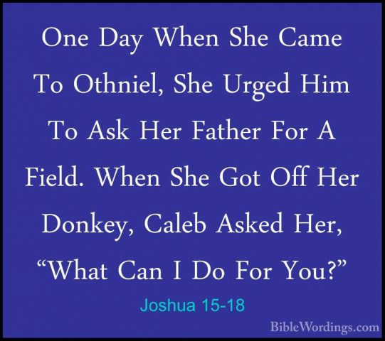 Joshua 15-18 - One Day When She Came To Othniel, She Urged Him ToOne Day When She Came To Othniel, She Urged Him To Ask Her Father For A Field. When She Got Off Her Donkey, Caleb Asked Her, "What Can I Do For You?" 