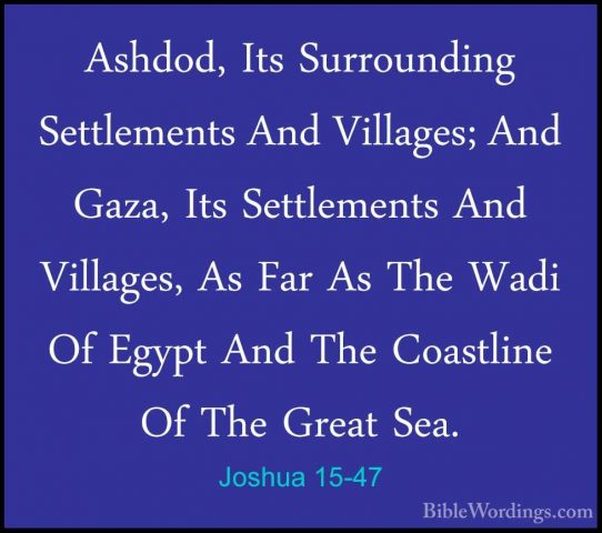 Joshua 15-47 - Ashdod, Its Surrounding Settlements And Villages;Ashdod, Its Surrounding Settlements And Villages; And Gaza, Its Settlements And Villages, As Far As The Wadi Of Egypt And The Coastline Of The Great Sea. 