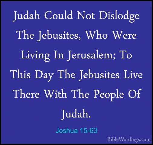 Joshua 15-63 - Judah Could Not Dislodge The Jebusites, Who Were LJudah Could Not Dislodge The Jebusites, Who Were Living In Jerusalem; To This Day The Jebusites Live There With The People Of Judah.