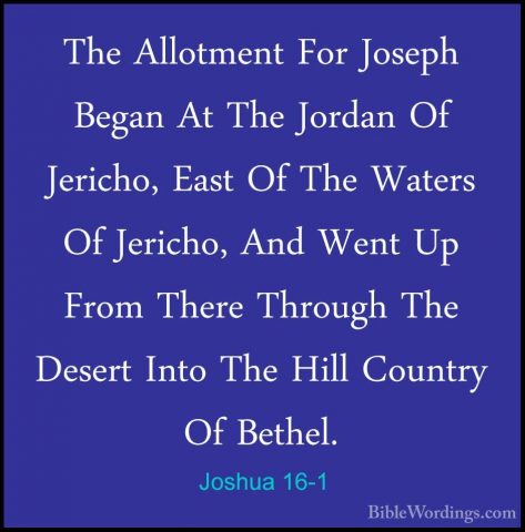 Joshua 16-1 - The Allotment For Joseph Began At The Jordan Of JerThe Allotment For Joseph Began At The Jordan Of Jericho, East Of The Waters Of Jericho, And Went Up From There Through The Desert Into The Hill Country Of Bethel. 