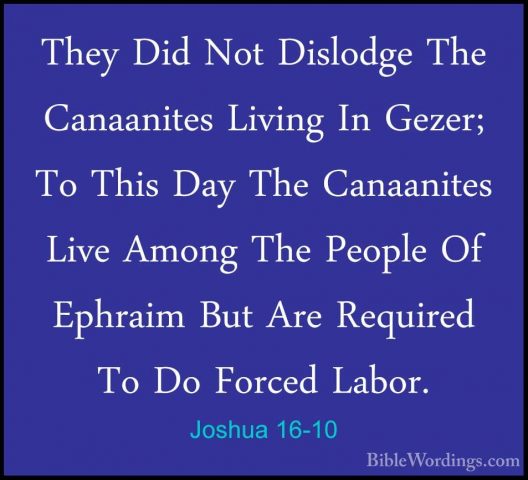 Joshua 16-10 - They Did Not Dislodge The Canaanites Living In GezThey Did Not Dislodge The Canaanites Living In Gezer; To This Day The Canaanites Live Among The People Of Ephraim But Are Required To Do Forced Labor.