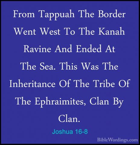Joshua 16-8 - From Tappuah The Border Went West To The Kanah RaviFrom Tappuah The Border Went West To The Kanah Ravine And Ended At The Sea. This Was The Inheritance Of The Tribe Of The Ephraimites, Clan By Clan. 