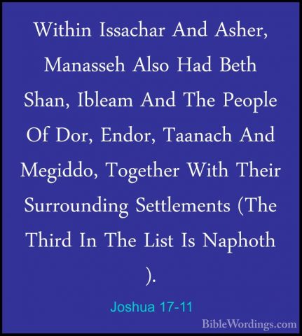 Joshua 17-11 - Within Issachar And Asher, Manasseh Also Had BethWithin Issachar And Asher, Manasseh Also Had Beth Shan, Ibleam And The People Of Dor, Endor, Taanach And Megiddo, Together With Their Surrounding Settlements (The Third In The List Is Naphoth ). 