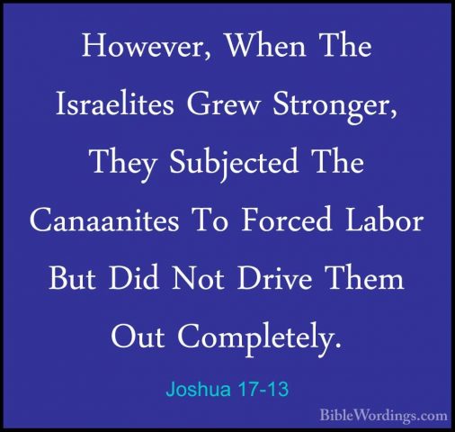Joshua 17-13 - However, When The Israelites Grew Stronger, They SHowever, When The Israelites Grew Stronger, They Subjected The Canaanites To Forced Labor But Did Not Drive Them Out Completely. 