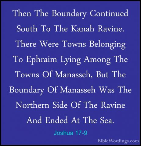 Joshua 17-9 - Then The Boundary Continued South To The Kanah RaviThen The Boundary Continued South To The Kanah Ravine. There Were Towns Belonging To Ephraim Lying Among The Towns Of Manasseh, But The Boundary Of Manasseh Was The Northern Side Of The Ravine And Ended At The Sea. 