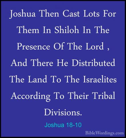 Joshua 18-10 - Joshua Then Cast Lots For Them In Shiloh In The PrJoshua Then Cast Lots For Them In Shiloh In The Presence Of The Lord , And There He Distributed The Land To The Israelites According To Their Tribal Divisions. 