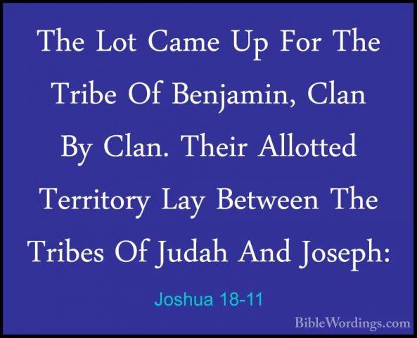 Joshua 18-11 - The Lot Came Up For The Tribe Of Benjamin, Clan ByThe Lot Came Up For The Tribe Of Benjamin, Clan By Clan. Their Allotted Territory Lay Between The Tribes Of Judah And Joseph: 