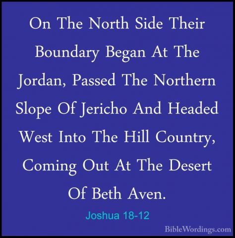 Joshua 18-12 - On The North Side Their Boundary Began At The JordOn The North Side Their Boundary Began At The Jordan, Passed The Northern Slope Of Jericho And Headed West Into The Hill Country, Coming Out At The Desert Of Beth Aven. 