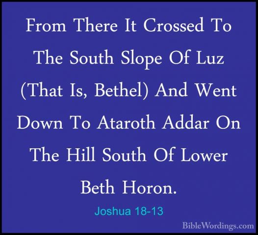 Joshua 18-13 - From There It Crossed To The South Slope Of Luz (TFrom There It Crossed To The South Slope Of Luz (That Is, Bethel) And Went Down To Ataroth Addar On The Hill South Of Lower Beth Horon. 