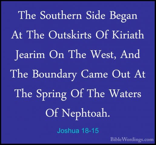 Joshua 18-15 - The Southern Side Began At The Outskirts Of KiriatThe Southern Side Began At The Outskirts Of Kiriath Jearim On The West, And The Boundary Came Out At The Spring Of The Waters Of Nephtoah. 
