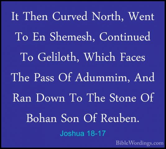 Joshua 18-17 - It Then Curved North, Went To En Shemesh, ContinueIt Then Curved North, Went To En Shemesh, Continued To Geliloth, Which Faces The Pass Of Adummim, And Ran Down To The Stone Of Bohan Son Of Reuben. 