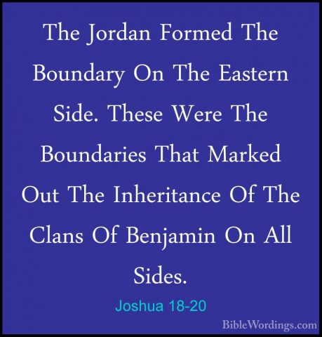 Joshua 18-20 - The Jordan Formed The Boundary On The Eastern SideThe Jordan Formed The Boundary On The Eastern Side. These Were The Boundaries That Marked Out The Inheritance Of The Clans Of Benjamin On All Sides. 