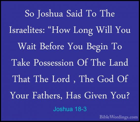 Joshua 18-3 - So Joshua Said To The Israelites: "How Long Will YoSo Joshua Said To The Israelites: "How Long Will You Wait Before You Begin To Take Possession Of The Land That The Lord , The God Of Your Fathers, Has Given You? 