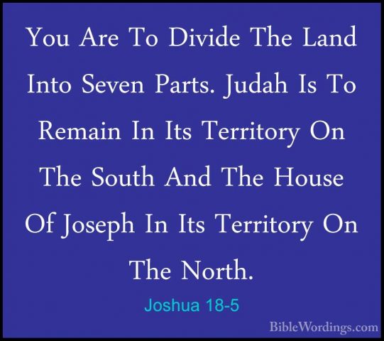 Joshua 18-5 - You Are To Divide The Land Into Seven Parts. JudahYou Are To Divide The Land Into Seven Parts. Judah Is To Remain In Its Territory On The South And The House Of Joseph In Its Territory On The North. 