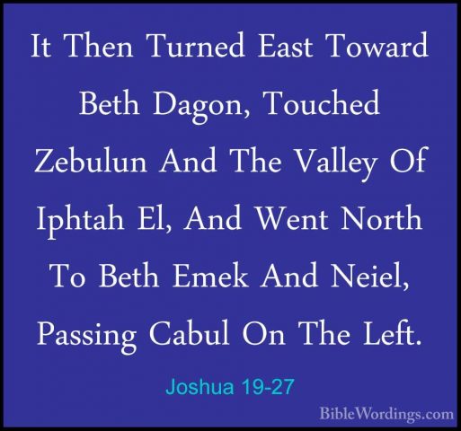 Joshua 19-27 - It Then Turned East Toward Beth Dagon, Touched ZebIt Then Turned East Toward Beth Dagon, Touched Zebulun And The Valley Of Iphtah El, And Went North To Beth Emek And Neiel, Passing Cabul On The Left. 