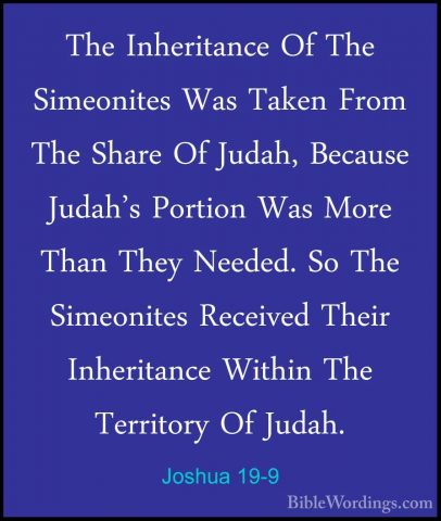 Joshua 19-9 - The Inheritance Of The Simeonites Was Taken From ThThe Inheritance Of The Simeonites Was Taken From The Share Of Judah, Because Judah's Portion Was More Than They Needed. So The Simeonites Received Their Inheritance Within The Territory Of Judah. 