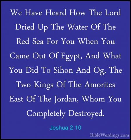 Joshua 2-10 - We Have Heard How The Lord Dried Up The Water Of ThWe Have Heard How The Lord Dried Up The Water Of The Red Sea For You When You Came Out Of Egypt, And What You Did To Sihon And Og, The Two Kings Of The Amorites East Of The Jordan, Whom You Completely Destroyed. 