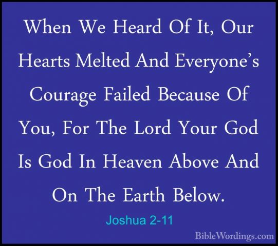 Joshua 2-11 - When We Heard Of It, Our Hearts Melted And EveryoneWhen We Heard Of It, Our Hearts Melted And Everyone's Courage Failed Because Of You, For The Lord Your God Is God In Heaven Above And On The Earth Below. 