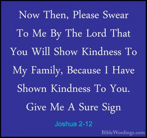 Joshua 2-12 - Now Then, Please Swear To Me By The Lord That You WNow Then, Please Swear To Me By The Lord That You Will Show Kindness To My Family, Because I Have Shown Kindness To You. Give Me A Sure Sign 