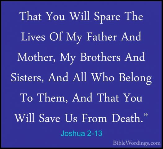 Joshua 2-13 - That You Will Spare The Lives Of My Father And MothThat You Will Spare The Lives Of My Father And Mother, My Brothers And Sisters, And All Who Belong To Them, And That You Will Save Us From Death." 