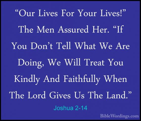 Joshua 2-14 - "Our Lives For Your Lives!" The Men Assured Her. "I"Our Lives For Your Lives!" The Men Assured Her. "If You Don't Tell What We Are Doing, We Will Treat You Kindly And Faithfully When The Lord Gives Us The Land." 