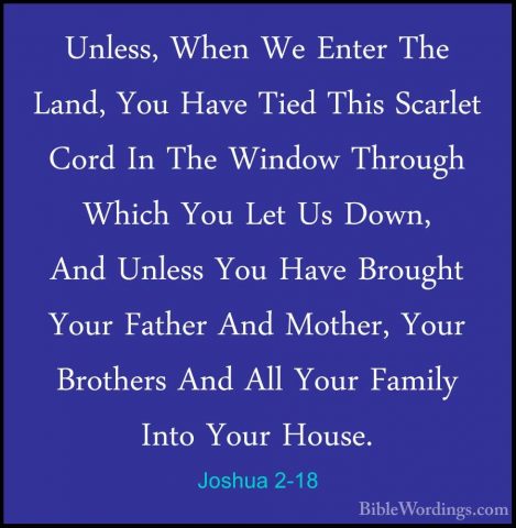 Joshua 2-18 - Unless, When We Enter The Land, You Have Tied ThisUnless, When We Enter The Land, You Have Tied This Scarlet Cord In The Window Through Which You Let Us Down, And Unless You Have Brought Your Father And Mother, Your Brothers And All Your Family Into Your House. 