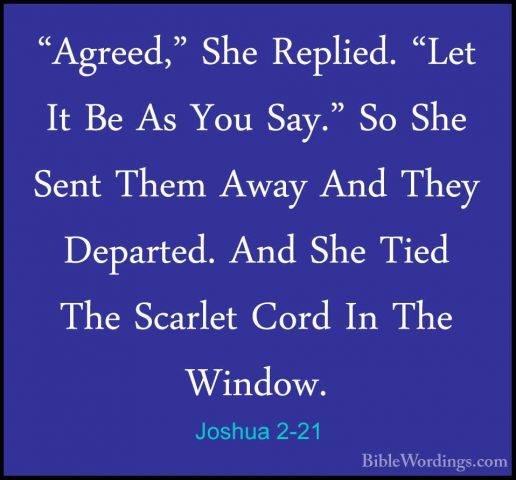 Joshua 2-21 - "Agreed," She Replied. "Let It Be As You Say." So S"Agreed," She Replied. "Let It Be As You Say." So She Sent Them Away And They Departed. And She Tied The Scarlet Cord In The Window. 