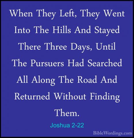 Joshua 2-22 - When They Left, They Went Into The Hills And StayedWhen They Left, They Went Into The Hills And Stayed There Three Days, Until The Pursuers Had Searched All Along The Road And Returned Without Finding Them. 