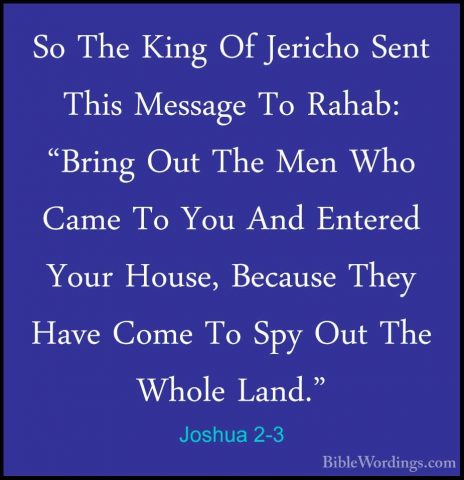 Joshua 2-3 - So The King Of Jericho Sent This Message To Rahab: "So The King Of Jericho Sent This Message To Rahab: "Bring Out The Men Who Came To You And Entered Your House, Because They Have Come To Spy Out The Whole Land." 