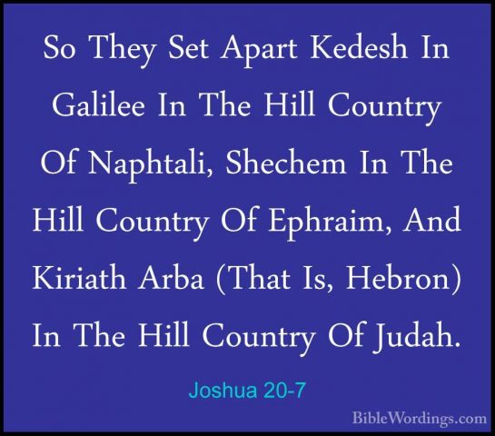 Joshua 20-7 - So They Set Apart Kedesh In Galilee In The Hill CouSo They Set Apart Kedesh In Galilee In The Hill Country Of Naphtali, Shechem In The Hill Country Of Ephraim, And Kiriath Arba (That Is, Hebron) In The Hill Country Of Judah. 
