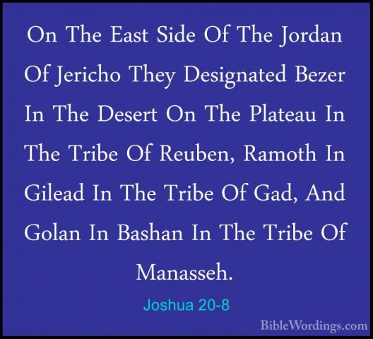 Joshua 20-8 - On The East Side Of The Jordan Of Jericho They DesiOn The East Side Of The Jordan Of Jericho They Designated Bezer In The Desert On The Plateau In The Tribe Of Reuben, Ramoth In Gilead In The Tribe Of Gad, And Golan In Bashan In The Tribe Of Manasseh. 