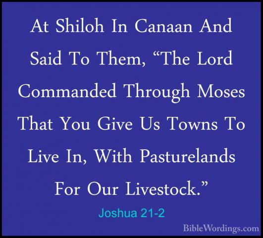 Joshua 21-2 - At Shiloh In Canaan And Said To Them, "The Lord ComAt Shiloh In Canaan And Said To Them, "The Lord Commanded Through Moses That You Give Us Towns To Live In, With Pasturelands For Our Livestock." 
