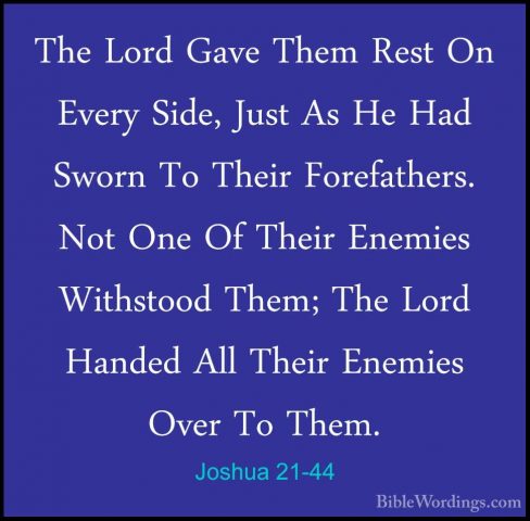 Joshua 21-44 - The Lord Gave Them Rest On Every Side, Just As HeThe Lord Gave Them Rest On Every Side, Just As He Had Sworn To Their Forefathers. Not One Of Their Enemies Withstood Them; The Lord Handed All Their Enemies Over To Them. 