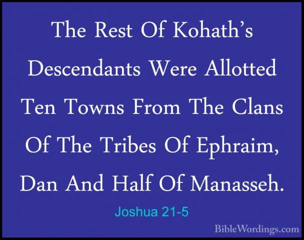 Joshua 21-5 - The Rest Of Kohath's Descendants Were Allotted TenThe Rest Of Kohath's Descendants Were Allotted Ten Towns From The Clans Of The Tribes Of Ephraim, Dan And Half Of Manasseh. 