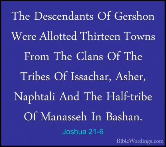 Joshua 21-6 - The Descendants Of Gershon Were Allotted Thirteen TThe Descendants Of Gershon Were Allotted Thirteen Towns From The Clans Of The Tribes Of Issachar, Asher, Naphtali And The Half-tribe Of Manasseh In Bashan. 