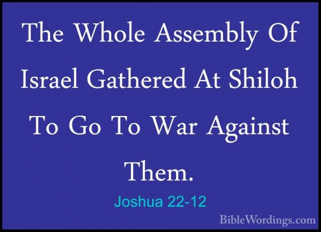 Joshua 22-12 - The Whole Assembly Of Israel Gathered At Shiloh ToThe Whole Assembly Of Israel Gathered At Shiloh To Go To War Against Them. 