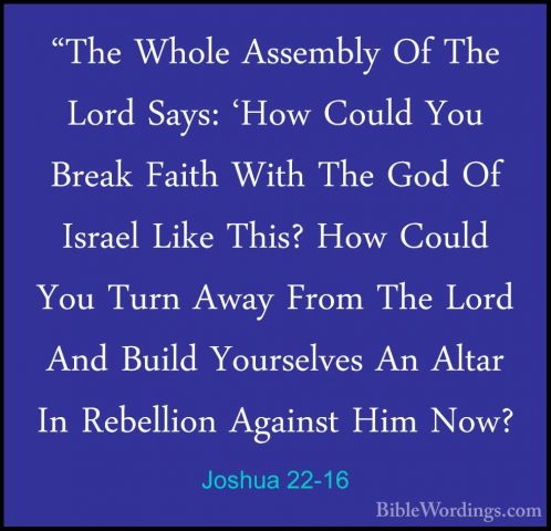 Joshua 22-16 - "The Whole Assembly Of The Lord Says: 'How Could Y"The Whole Assembly Of The Lord Says: 'How Could You Break Faith With The God Of Israel Like This? How Could You Turn Away From The Lord And Build Yourselves An Altar In Rebellion Against Him Now? 