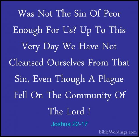 Joshua 22-17 - Was Not The Sin Of Peor Enough For Us? Up To ThisWas Not The Sin Of Peor Enough For Us? Up To This Very Day We Have Not Cleansed Ourselves From That Sin, Even Though A Plague Fell On The Community Of The Lord ! 