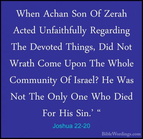 Joshua 22-20 - When Achan Son Of Zerah Acted Unfaithfully RegardiWhen Achan Son Of Zerah Acted Unfaithfully Regarding The Devoted Things, Did Not Wrath Come Upon The Whole Community Of Israel? He Was Not The Only One Who Died For His Sin.' " 