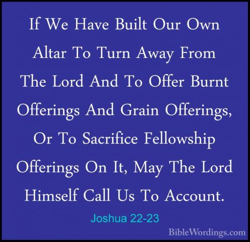 Joshua 22-23 - If We Have Built Our Own Altar To Turn Away From TIf We Have Built Our Own Altar To Turn Away From The Lord And To Offer Burnt Offerings And Grain Offerings, Or To Sacrifice Fellowship Offerings On It, May The Lord Himself Call Us To Account. 
