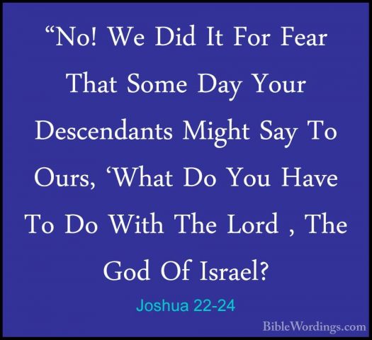 Joshua 22-24 - "No! We Did It For Fear That Some Day Your Descend"No! We Did It For Fear That Some Day Your Descendants Might Say To Ours, 'What Do You Have To Do With The Lord , The God Of Israel? 