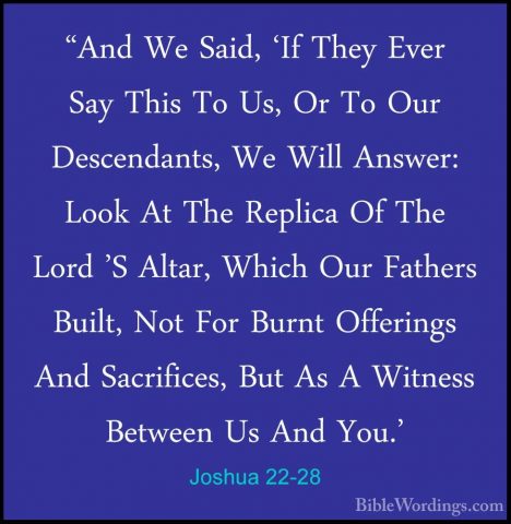 Joshua 22-28 - "And We Said, 'If They Ever Say This To Us, Or To"And We Said, 'If They Ever Say This To Us, Or To Our Descendants, We Will Answer: Look At The Replica Of The Lord 'S Altar, Which Our Fathers Built, Not For Burnt Offerings And Sacrifices, But As A Witness Between Us And You.' 