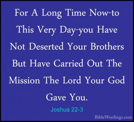 Joshua 22-3 - For A Long Time Now-to This Very Day-you Have Not DFor A Long Time Now-to This Very Day-you Have Not Deserted Your Brothers But Have Carried Out The Mission The Lord Your God Gave You. 