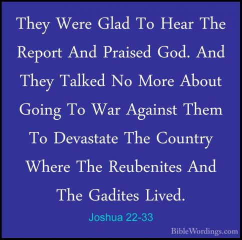 Joshua 22-33 - They Were Glad To Hear The Report And Praised God.They Were Glad To Hear The Report And Praised God. And They Talked No More About Going To War Against Them To Devastate The Country Where The Reubenites And The Gadites Lived. 