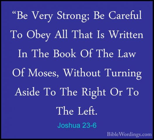 Joshua 23-6 - "Be Very Strong; Be Careful To Obey All That Is Wri"Be Very Strong; Be Careful To Obey All That Is Written In The Book Of The Law Of Moses, Without Turning Aside To The Right Or To The Left. 