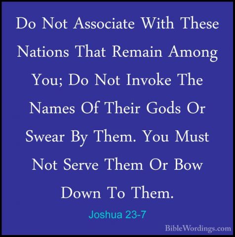 Joshua 23-7 - Do Not Associate With These Nations That Remain AmoDo Not Associate With These Nations That Remain Among You; Do Not Invoke The Names Of Their Gods Or Swear By Them. You Must Not Serve Them Or Bow Down To Them. 